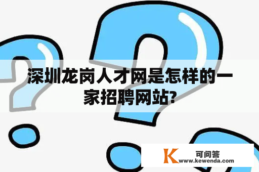 深圳龙岗人才网是怎样的一家招聘网站?