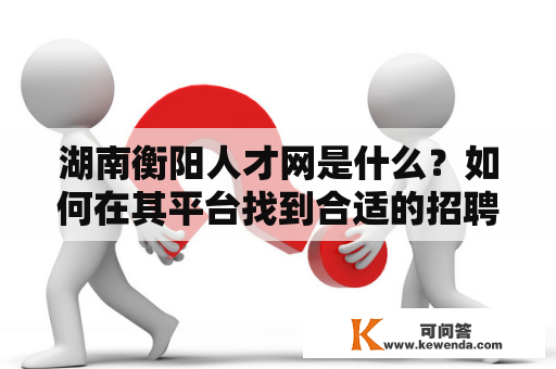 湖南衡阳人才网是什么？如何在其平台找到合适的招聘机会？