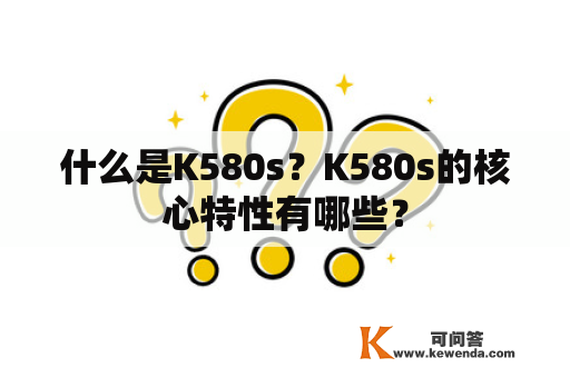 什么是K580s？K580s的核心特性有哪些？