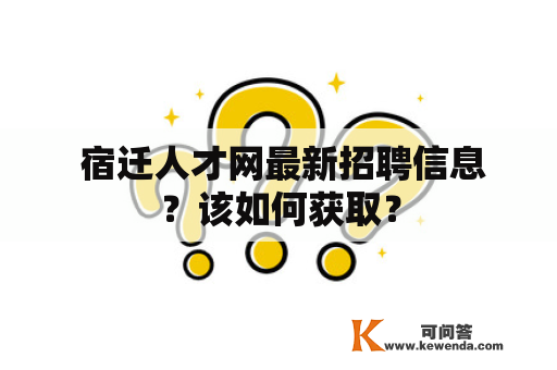  宿迁人才网最新招聘信息？该如何获取？