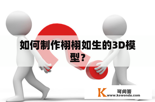 如何制作栩栩如生的3D模型？