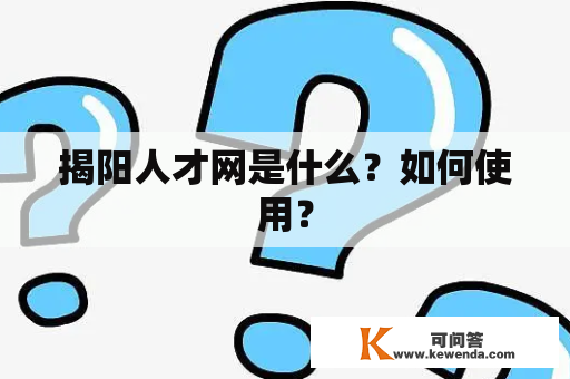 揭阳人才网是什么？如何使用？