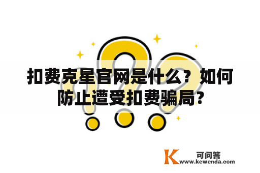 扣费克星官网是什么？如何防止遭受扣费骗局？