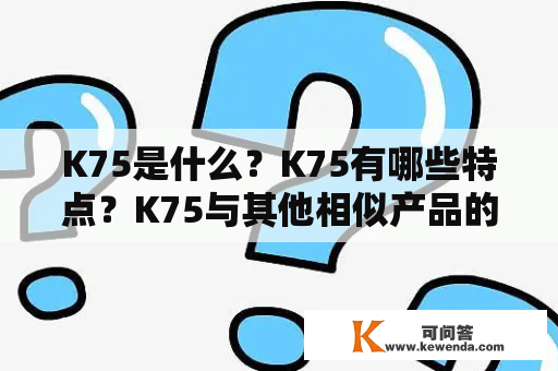 K75是什么？K75有哪些特点？K75与其他相似产品的区别是什么？