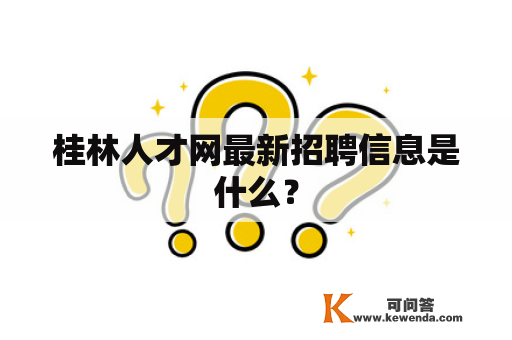 桂林人才网最新招聘信息是什么？