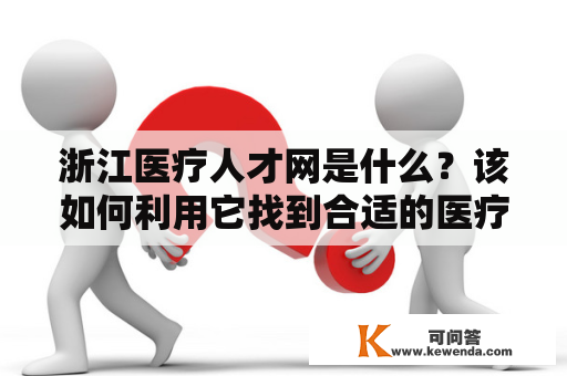 浙江医疗人才网是什么？该如何利用它找到合适的医疗人才？