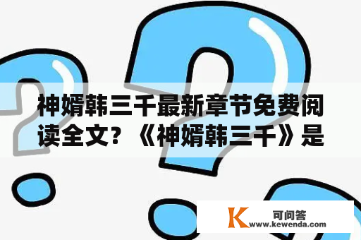 神婿韩三千最新章节免费阅读全文？《神婿韩三千》是一本风靡网络的小说，它讲述了一个普通的年轻人韩三千被一道仙人指引，从而成为了修真者，并且还娶了一个美丽聪明的妻子。小说的情节曲折离奇，让人爱不释手，其中的韩三千更是成为了众多男性读者的偶像。那么，神婿韩三千最新章节免费阅读全文，你知道在哪里可以找到吗？