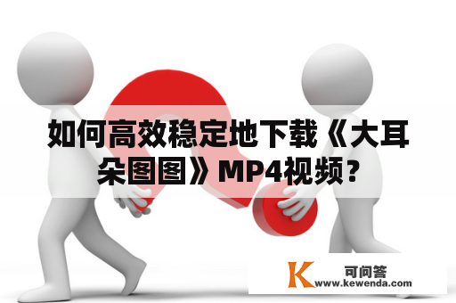 如何高效稳定地下载《大耳朵图图》MP4视频？