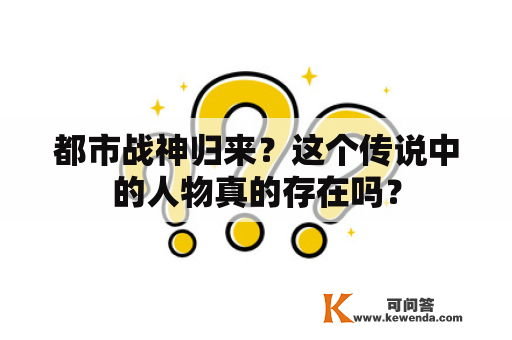 都市战神归来？这个传说中的人物真的存在吗？