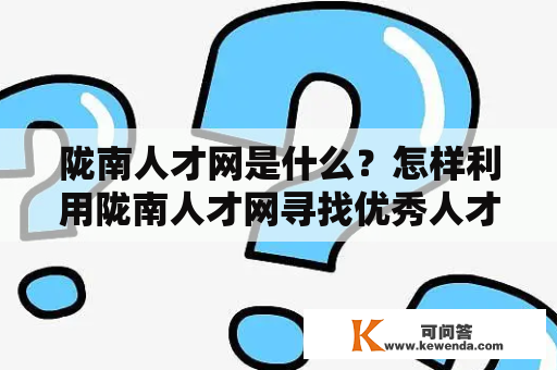 陇南人才网是什么？怎样利用陇南人才网寻找优秀人才？