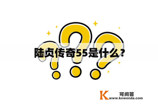 陆贞传奇55是什么？