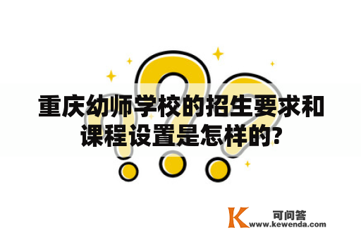 重庆幼师学校的招生要求和课程设置是怎样的?