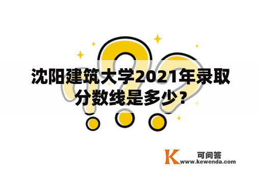 沈阳建筑大学2021年录取分数线是多少？