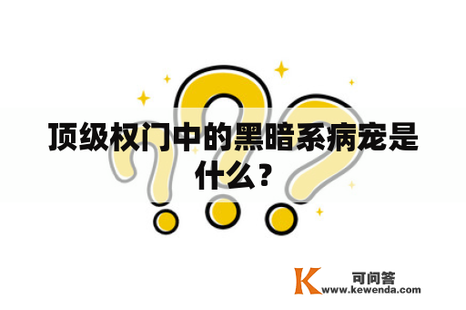 顶级权门中的黑暗系病宠是什么？