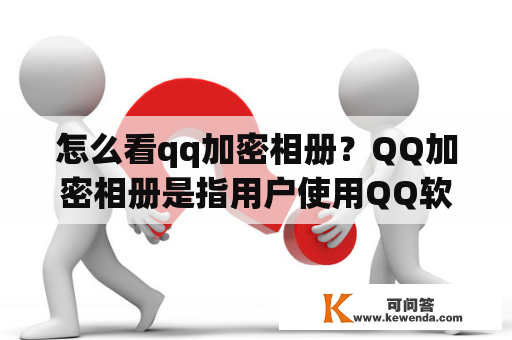 怎么看qq加密相册？QQ加密相册是指用户使用QQ软件上传的某些照片或视频，进行了特殊的加密处理，只能通过特定的方式查看。想要查看QQ加密相册，需要按照以下步骤进行操作。