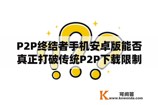 P2P终结者手机安卓版能否真正打破传统P2P下载限制？