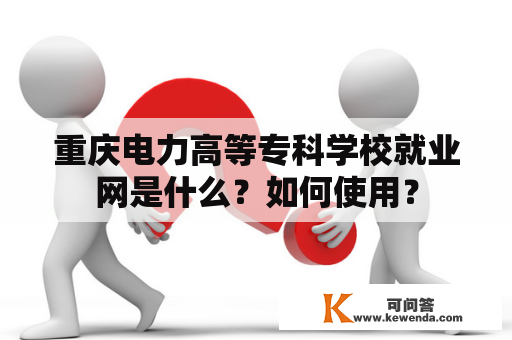 重庆电力高等专科学校就业网是什么？如何使用？
