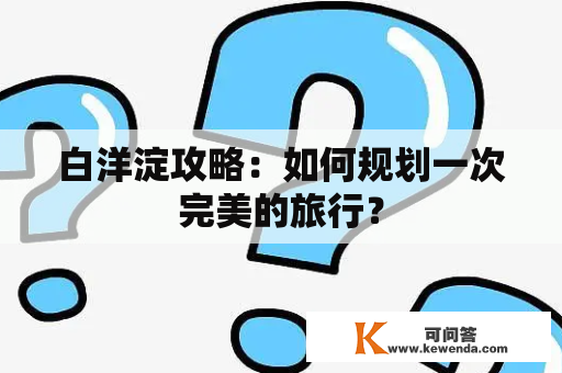 白洋淀攻略：如何规划一次完美的旅行？