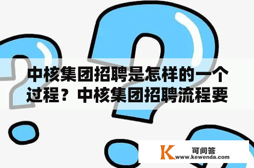 中核集团招聘是怎样的一个过程？中核集团招聘流程要求待遇