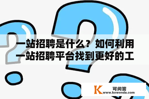 一站招聘是什么？如何利用一站招聘平台找到更好的工作？