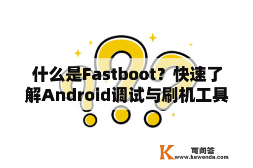 什么是Fastboot？快速了解Android调试与刷机工具