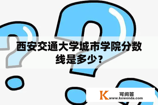 西安交通大学城市学院分数线是多少？