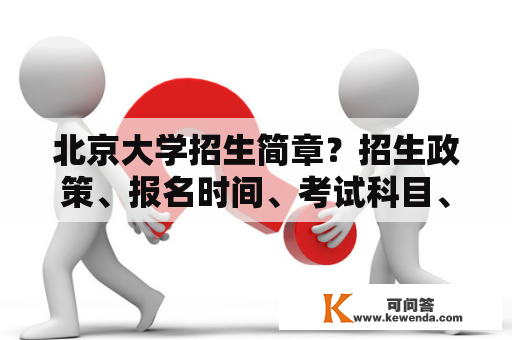 北京大学招生简章？招生政策、报名时间、考试科目、校园生活、就业前景详解