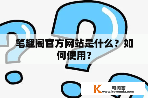 笔趣阁官方网站是什么？如何使用？