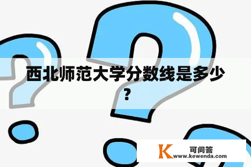 西北师范大学分数线是多少？