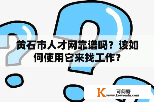 黄石市人才网靠谱吗？该如何使用它来找工作？