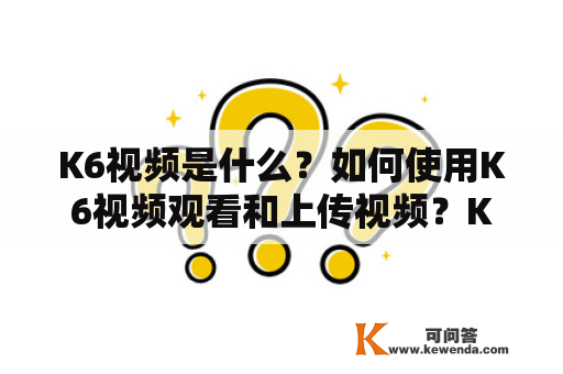 K6视频是什么？如何使用K6视频观看和上传视频？K6视频有哪些优势？