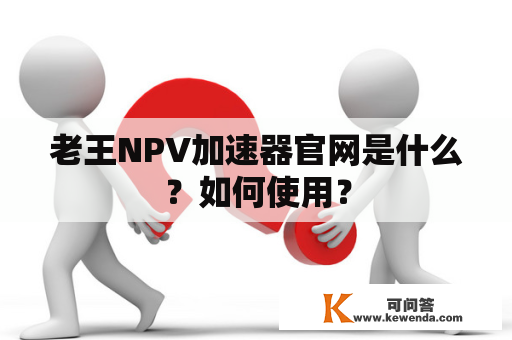 老王NPV加速器官网是什么？如何使用？