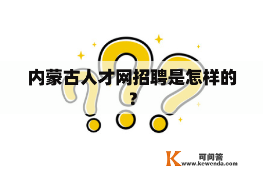 内蒙古人才网招聘是怎样的？