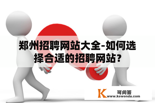 郑州招聘网站大全-如何选择合适的招聘网站？