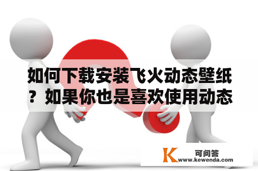 如何下载安装飞火动态壁纸？如果你也是喜欢使用动态壁纸来装饰你的电脑桌面的用户，那么你肯定不能错过飞火动态壁纸。下面我们就来详细了解一下如何下载安装飞火动态壁纸。 