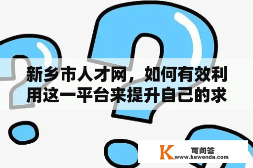 新乡市人才网，如何有效利用这一平台来提升自己的求职竞争力？