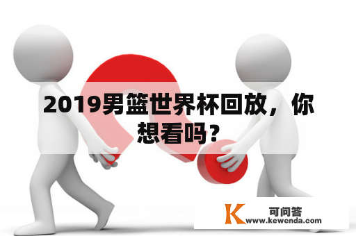 2019男篮世界杯回放，你想看吗？