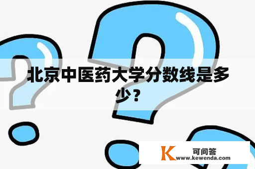 北京中医药大学分数线是多少？