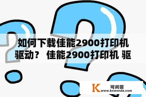 如何下载佳能2900打印机驱动？ 佳能2900打印机 驱动 下载