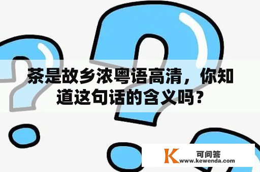 茶是故乡浓粤语高清，你知道这句话的含义吗？