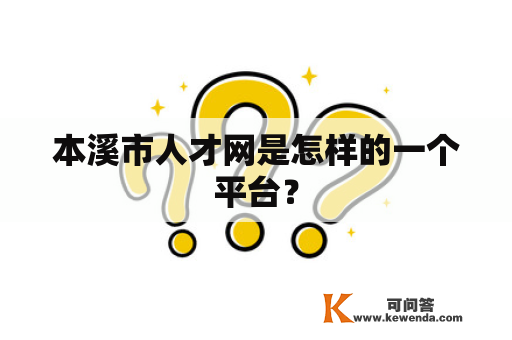 本溪市人才网是怎样的一个平台？