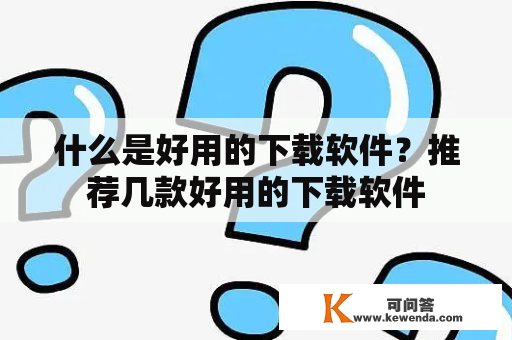 什么是好用的下载软件？推荐几款好用的下载软件