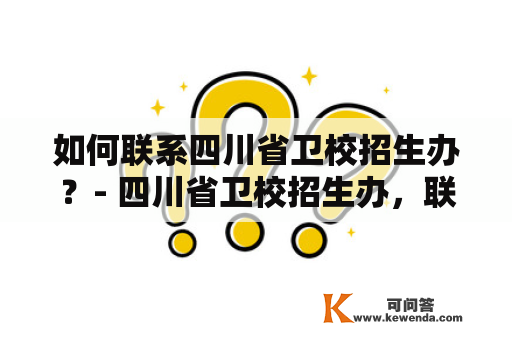 如何联系四川省卫校招生办？- 四川省卫校招生办，联系方式，报名流程，常见问题，入学要求