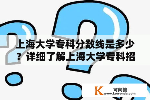 上海大学专科分数线是多少？详细了解上海大学专科招生政策