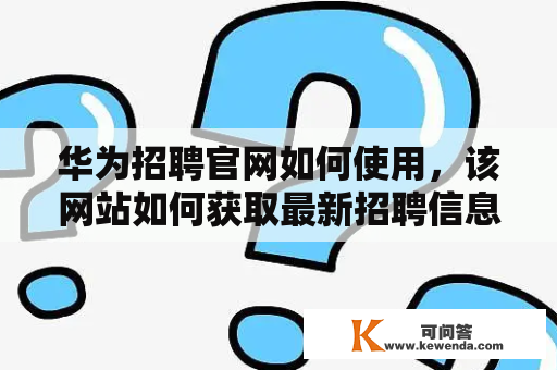 华为招聘官网如何使用，该网站如何获取最新招聘信息？