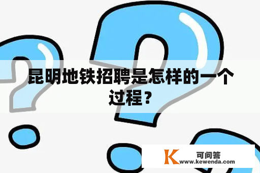 昆明地铁招聘是怎样的一个过程？