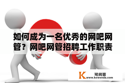 如何成为一名优秀的网吧网管？网吧网管招聘工作职责技能要求培训课程职业发展工资福利