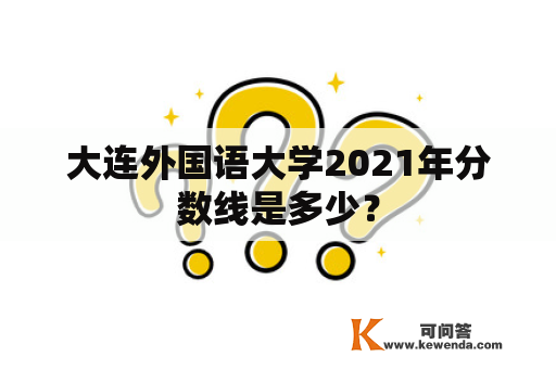 大连外国语大学2021年分数线是多少？