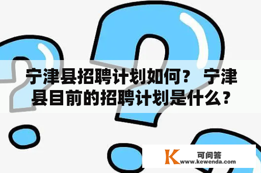 宁津县招聘计划如何？ 宁津县目前的招聘计划是什么？近期将有哪些岗位需要招聘？