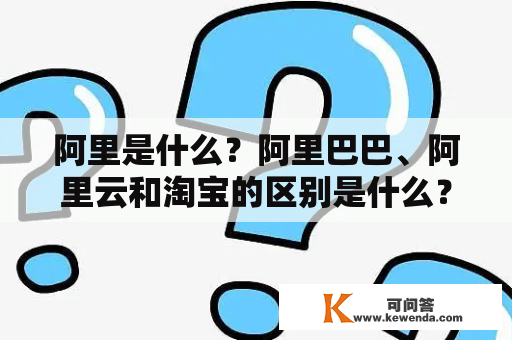 阿里是什么？阿里巴巴、阿里云和淘宝的区别是什么？